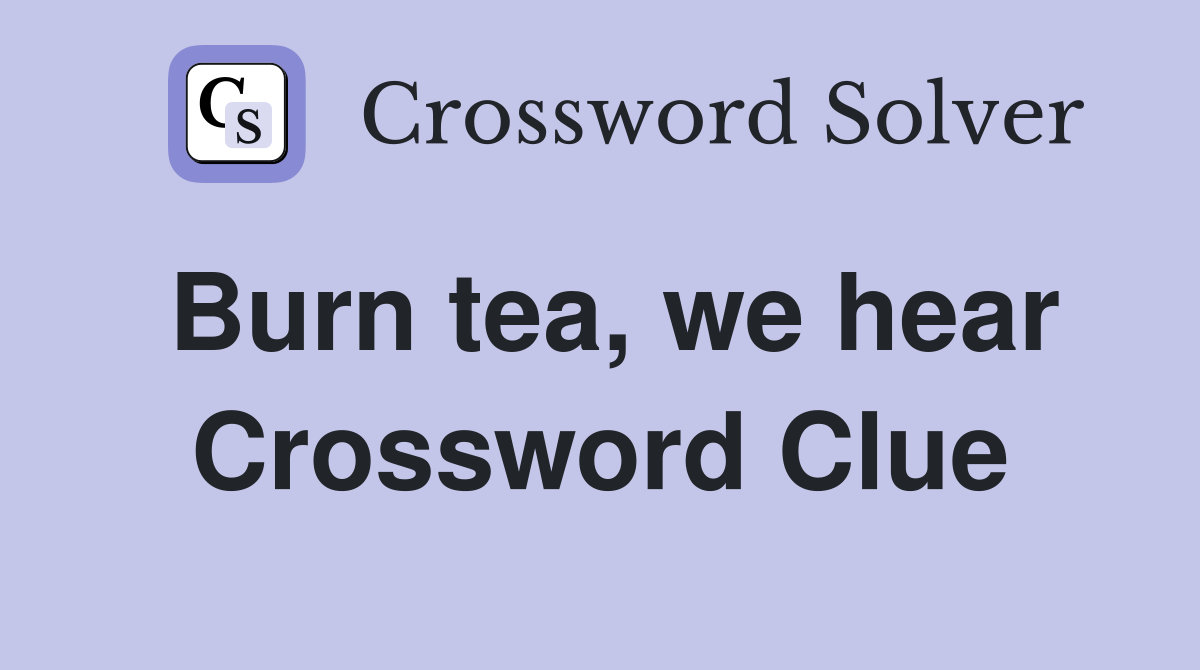 Burn tea, we hear Crossword Clue