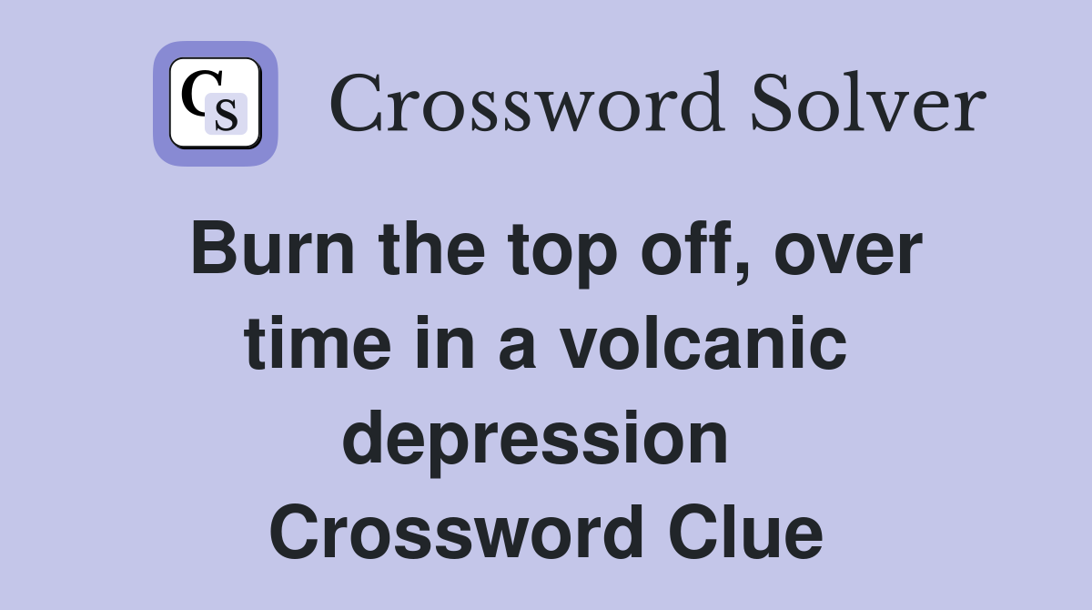 Burn the top off, over time in a volcanic depression  Crossword Clue