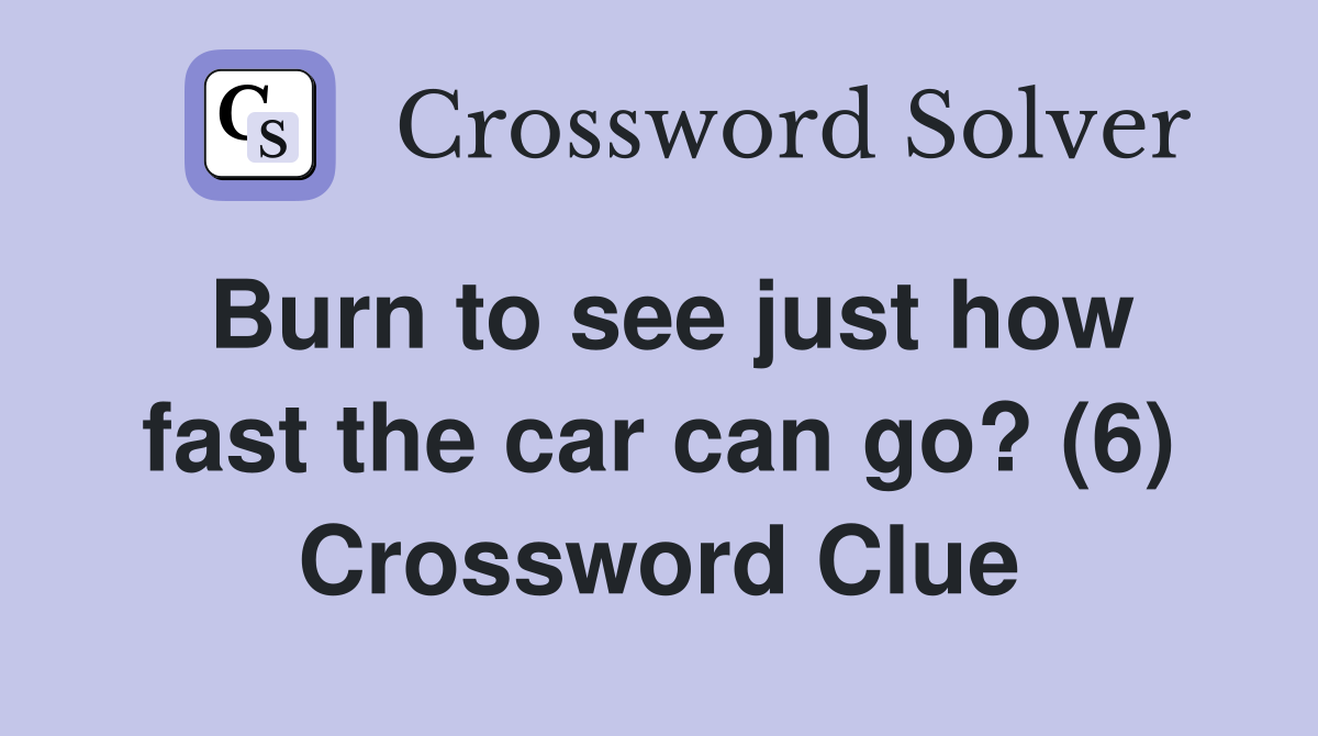 Burn to see just how fast the car can go? (6) Crossword Clue