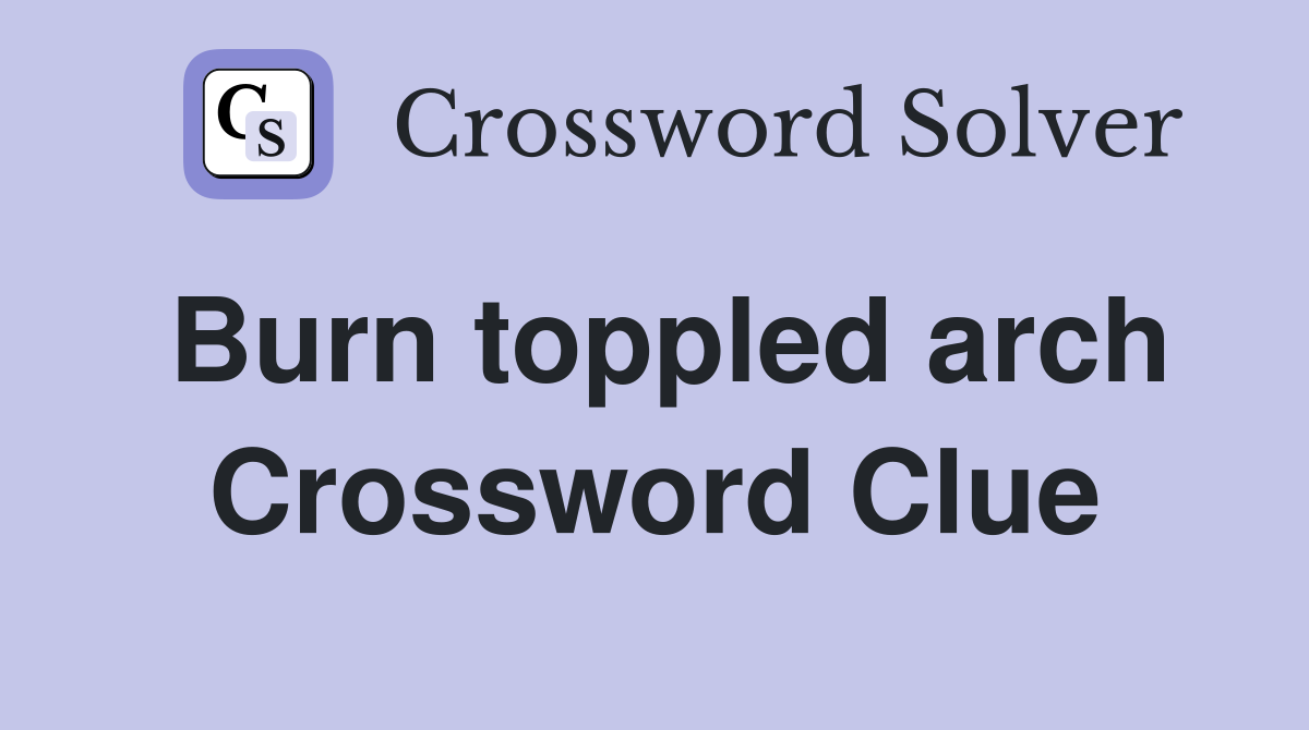 Burn toppled arch Crossword Clue