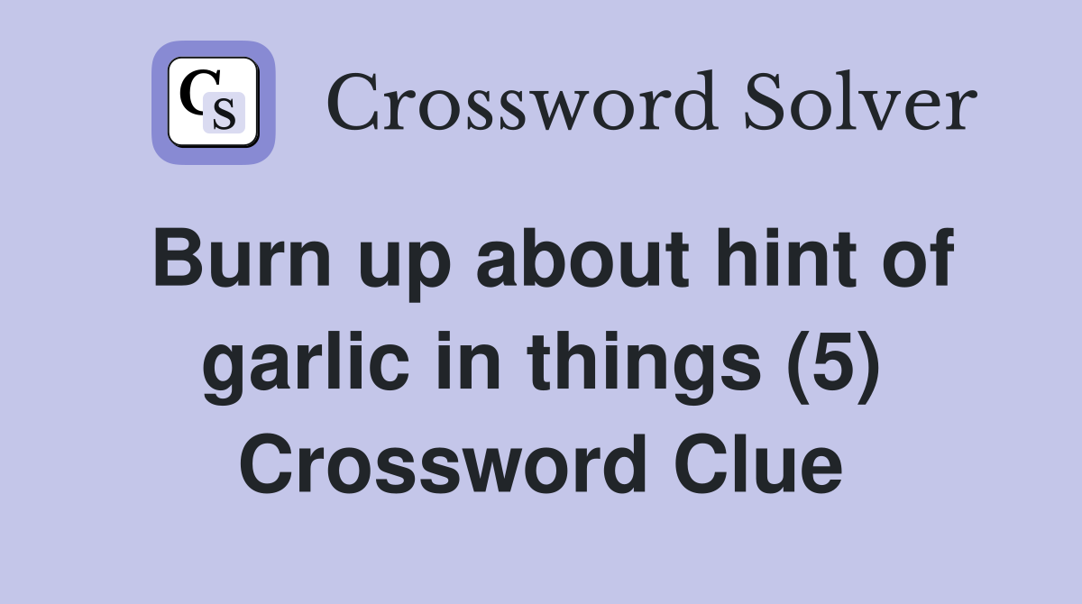Burn up about hint of garlic in things (5) Crossword Clue