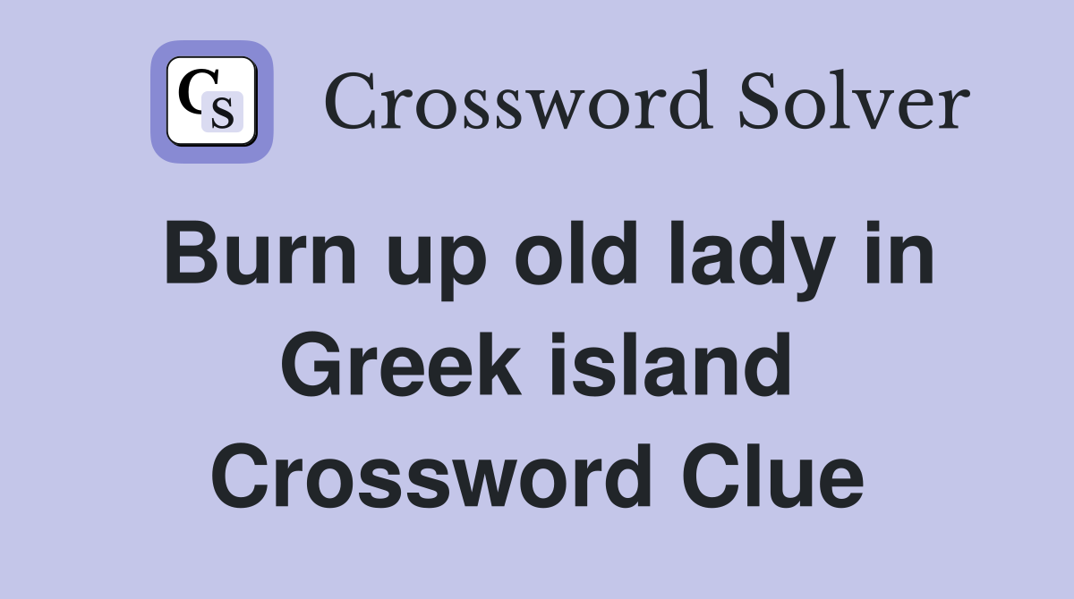 Burn up old lady in Greek island Crossword Clue