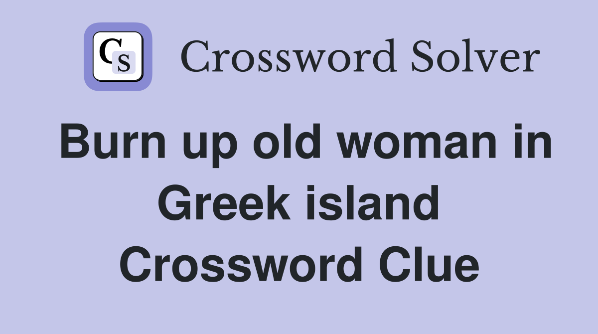 Burn up old woman in Greek island Crossword Clue