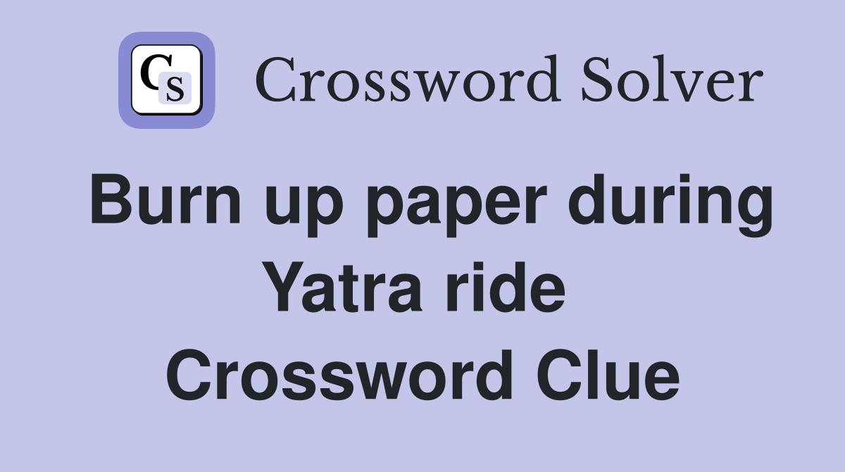 Burn up paper during Yatra ride  Crossword Clue