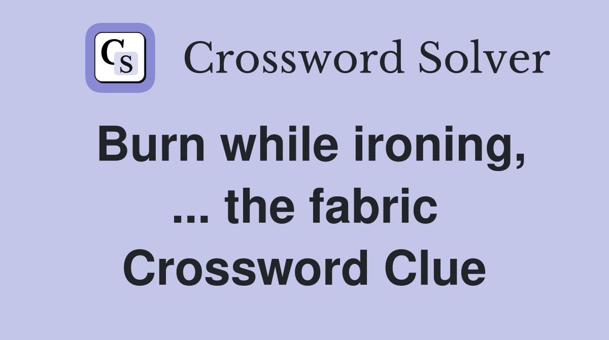 Burn while ironing, ... the fabric Crossword Clue