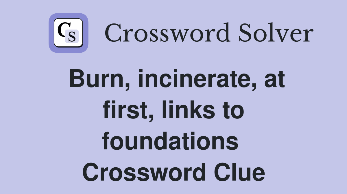 Burn, incinerate, at first, links to foundations  Crossword Clue