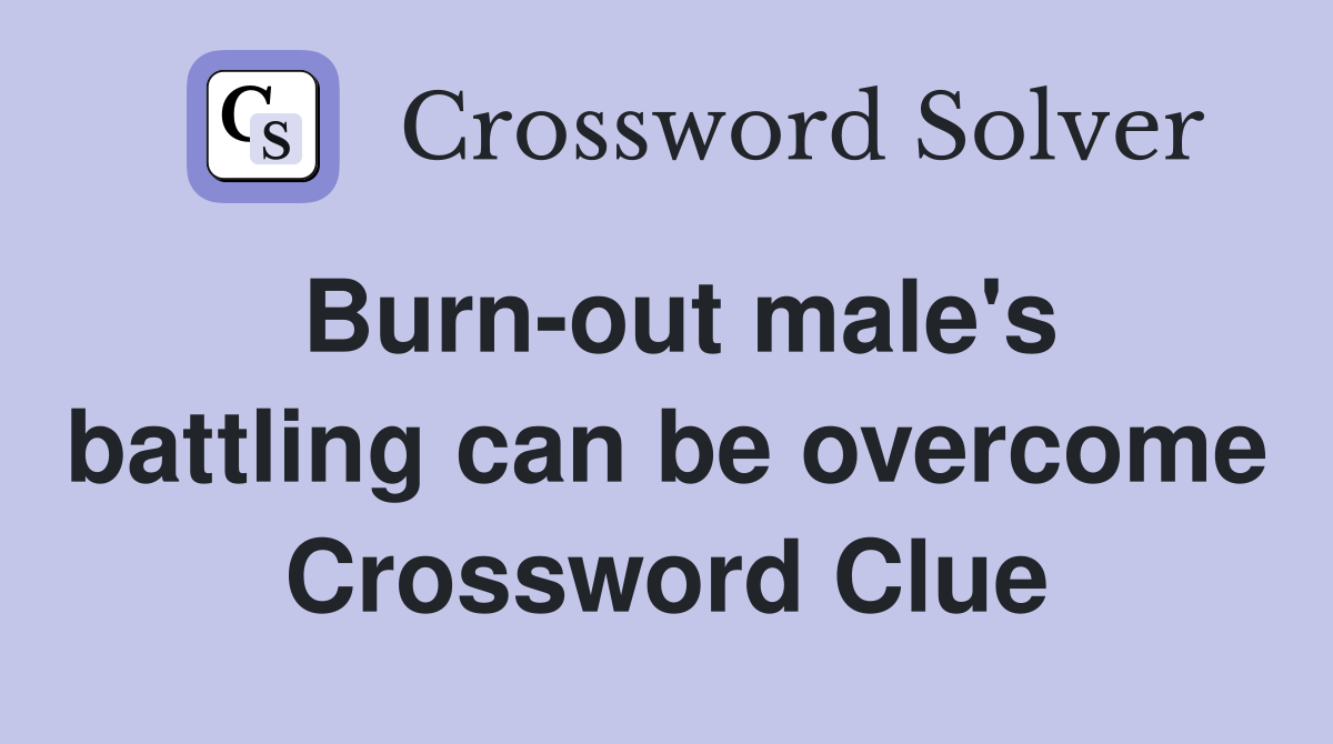 Burn-out male's battling can be overcome Crossword Clue