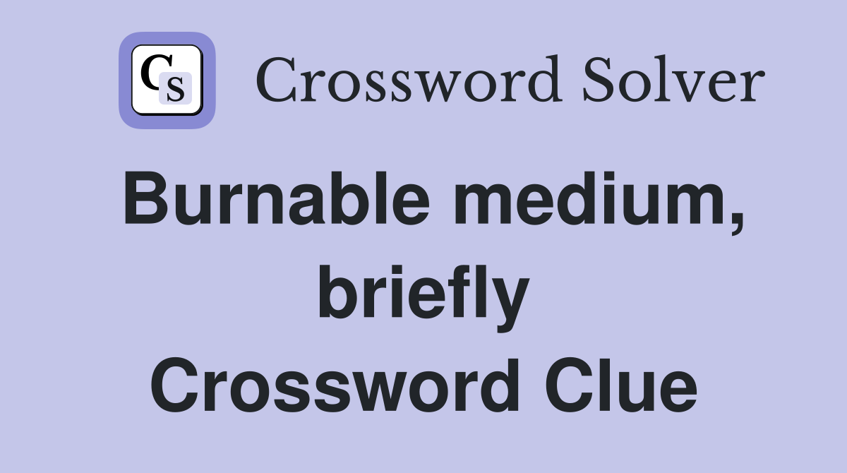 Burnable medium, briefly Crossword Clue