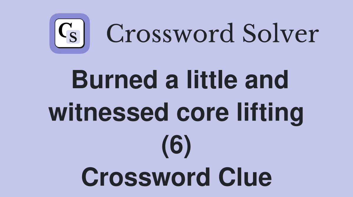 Burned a little and witnessed core lifting (6) Crossword Clue