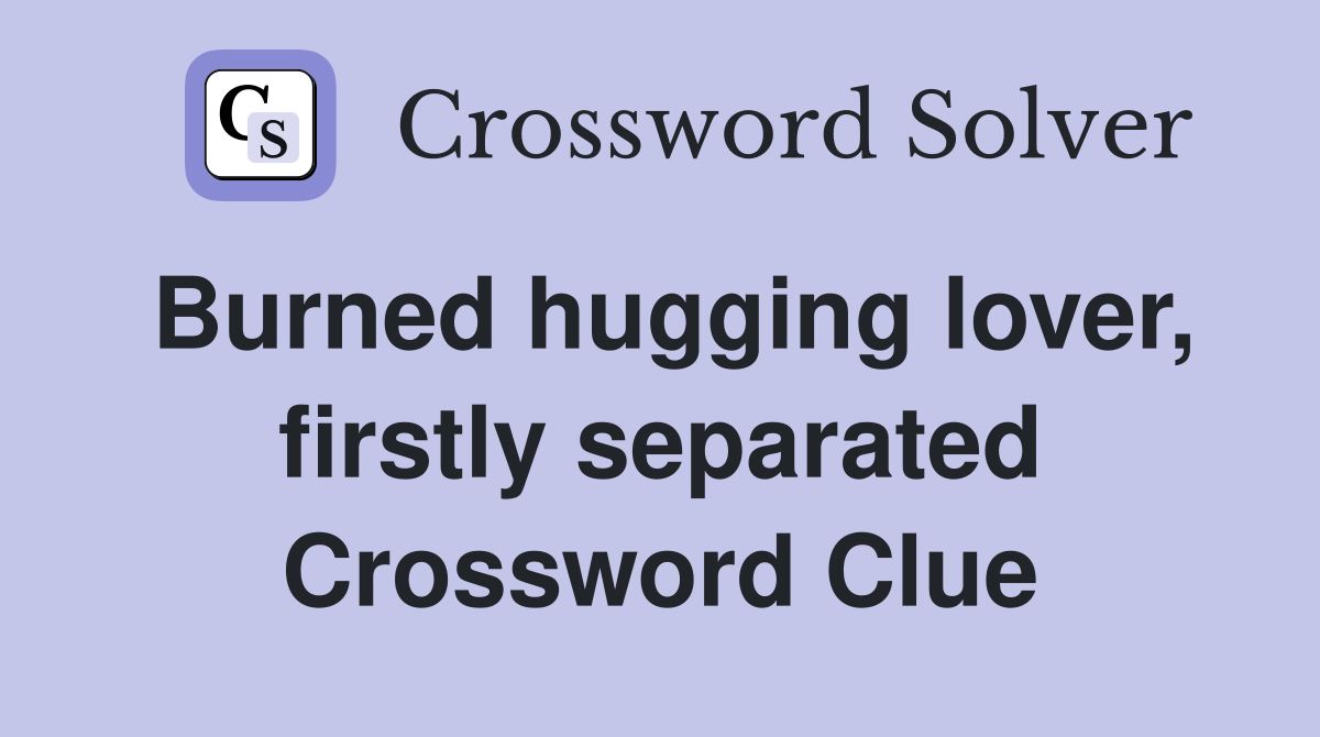 Burned hugging lover, firstly separated Crossword Clue