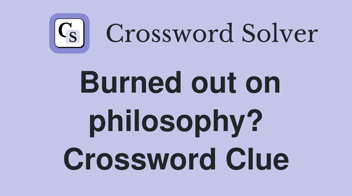 Burned out on philosophy? Crossword Clue
