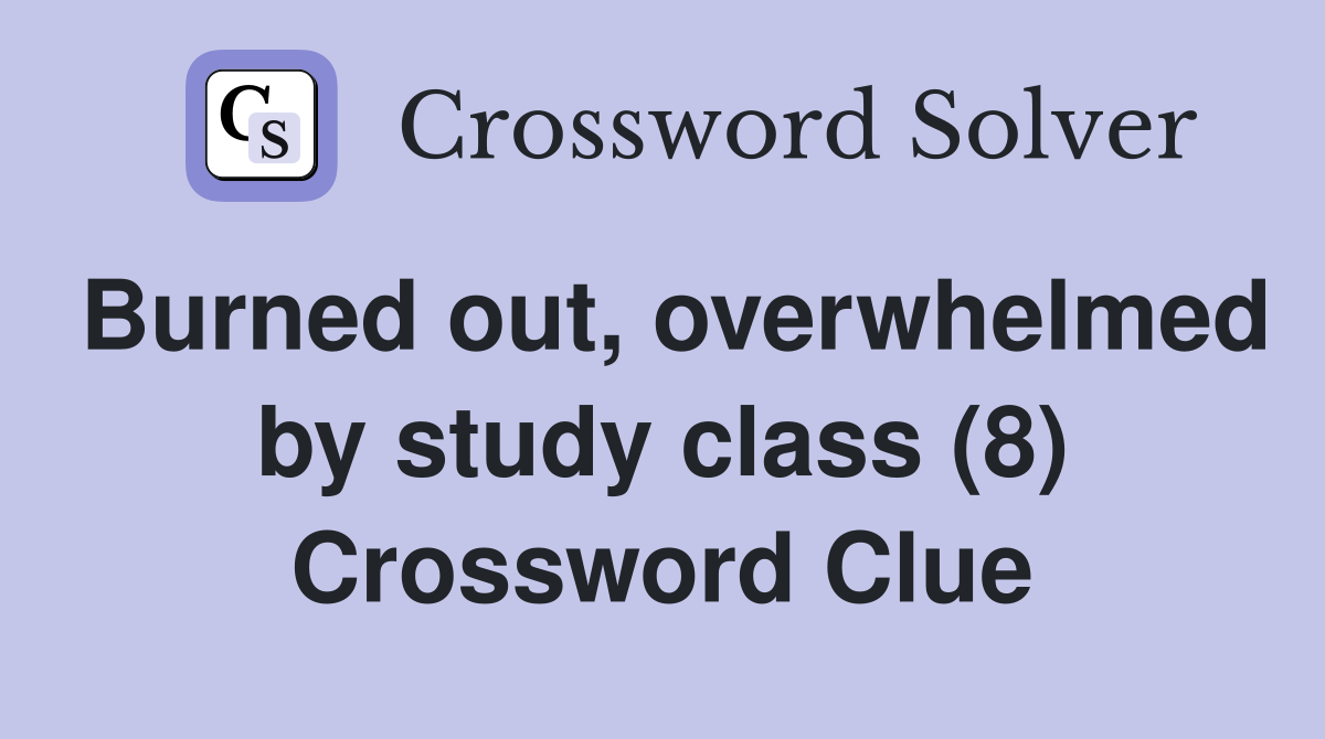 Burned out, overwhelmed by study class (8) Crossword Clue