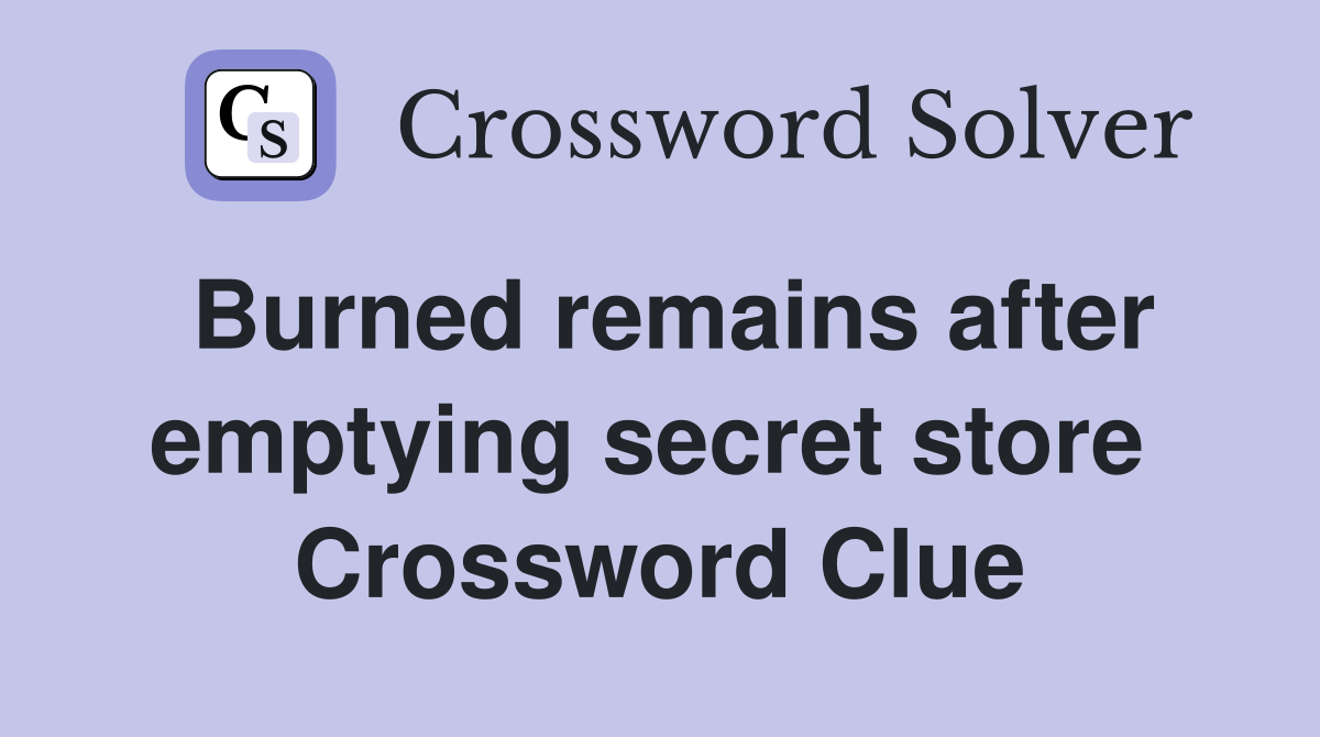 Burned remains after emptying secret store  Crossword Clue
