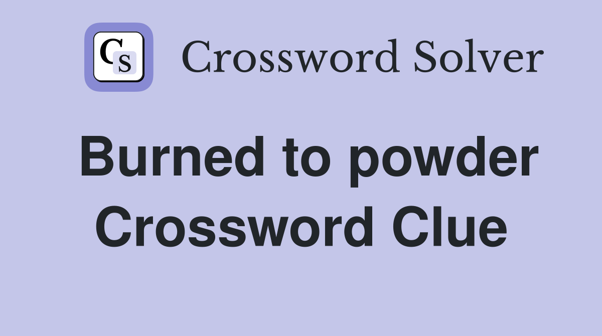 Burned to powder Crossword Clue