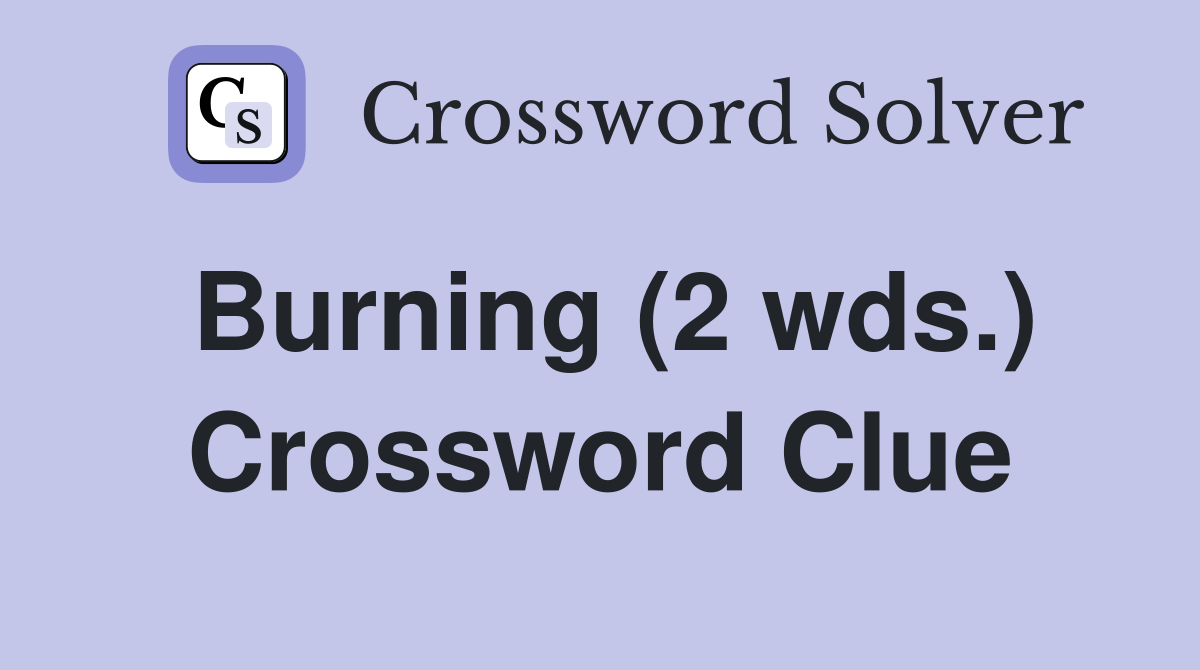 Burning (2 wds.) Crossword Clue