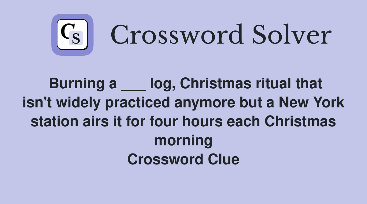 Burning a ___ log, Christmas ritual that isn't widely practiced anymore but a New York station airs it for four hours each Christmas morning Crossword Clue