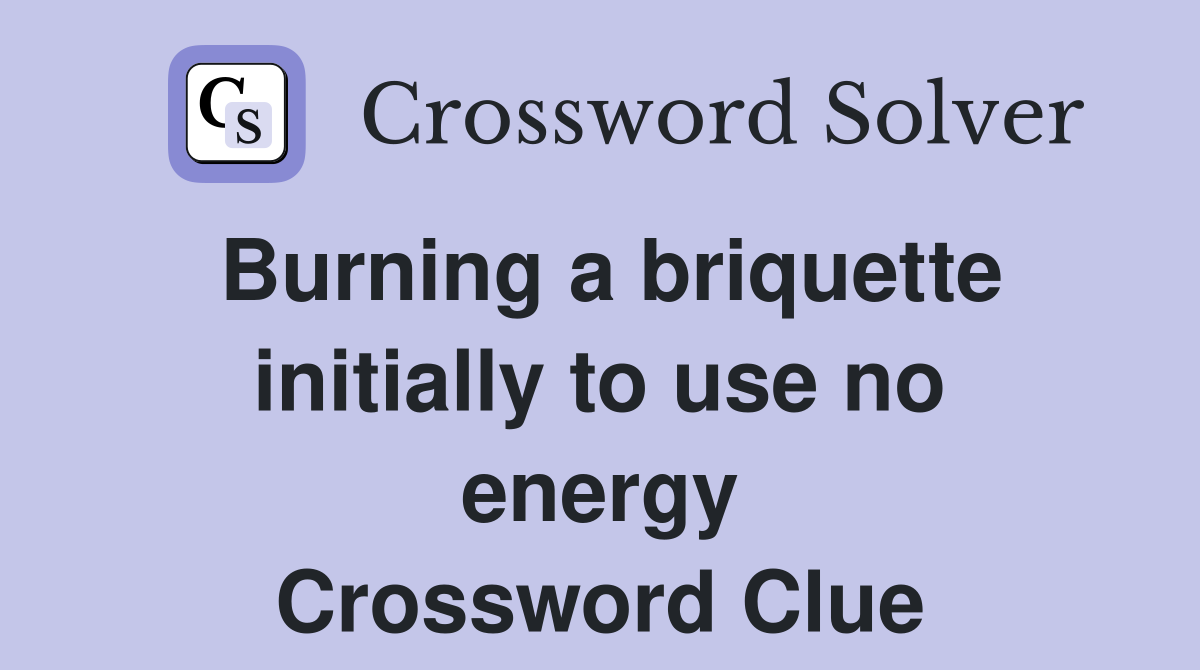 Burning a briquette initially to use no energy Crossword Clue