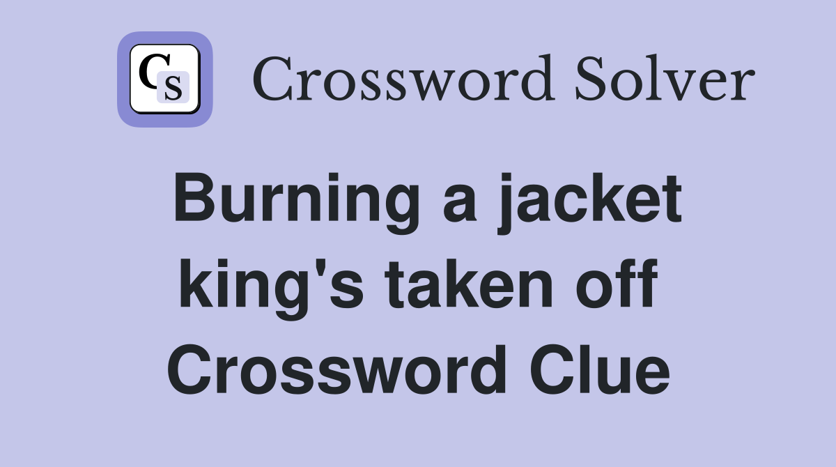 Burning a jacket king's taken off Crossword Clue
