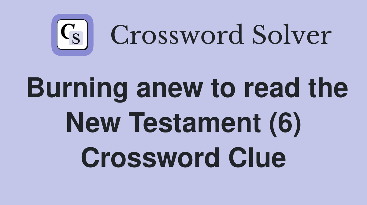 Burning anew to read the New Testament (6) Crossword Clue