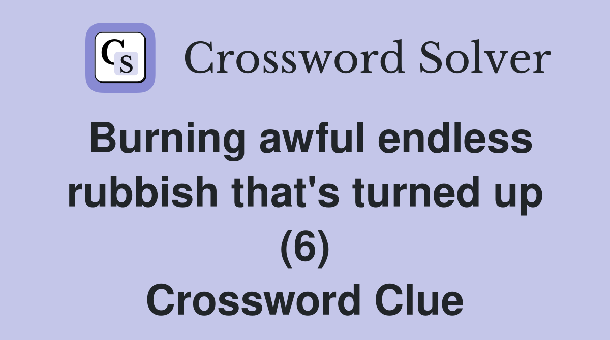 Burning awful endless rubbish that's turned up (6) Crossword Clue