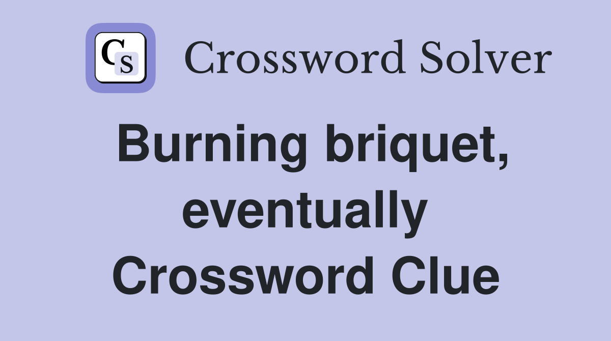 Burning briquet, eventually Crossword Clue