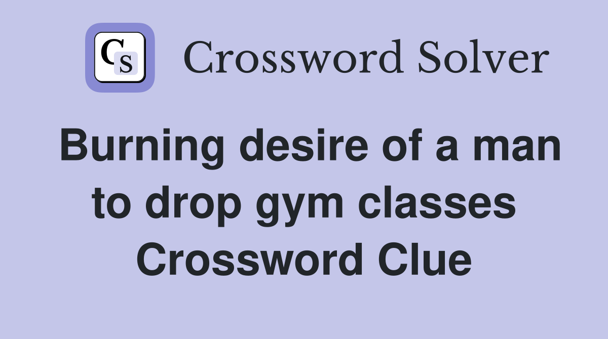 Burning desire of a man to drop gym classes Crossword Clue