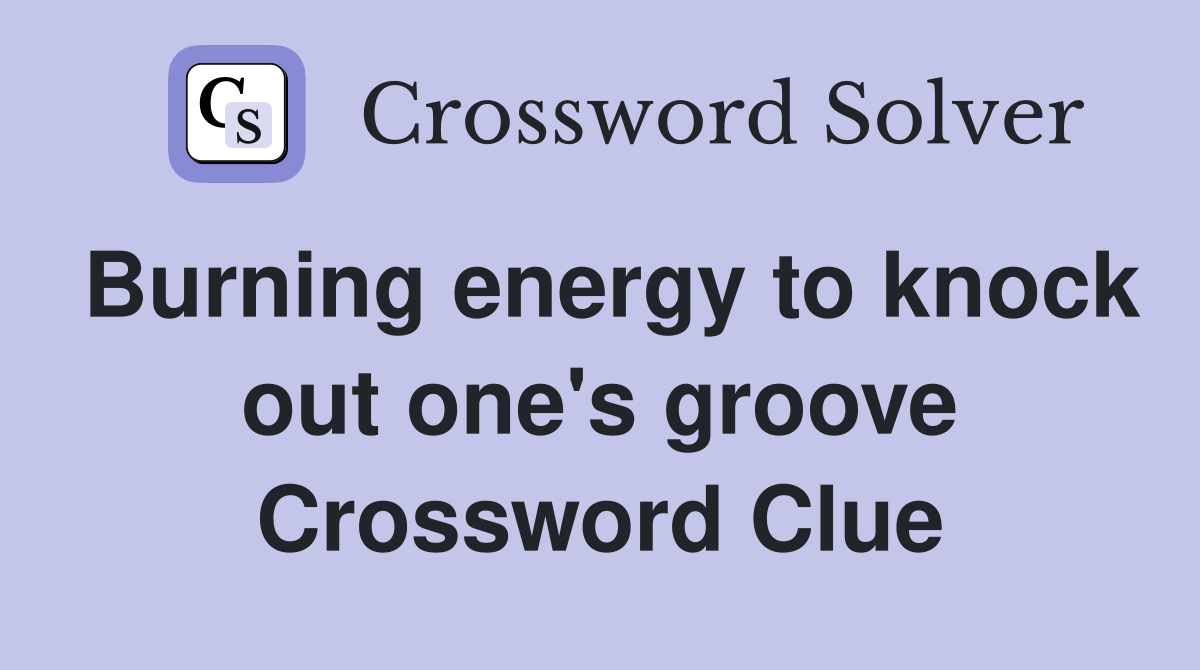 Burning energy to knock out one's groove Crossword Clue