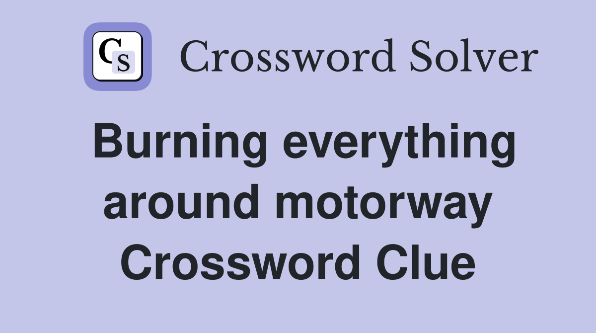 Burning everything around motorway Crossword Clue