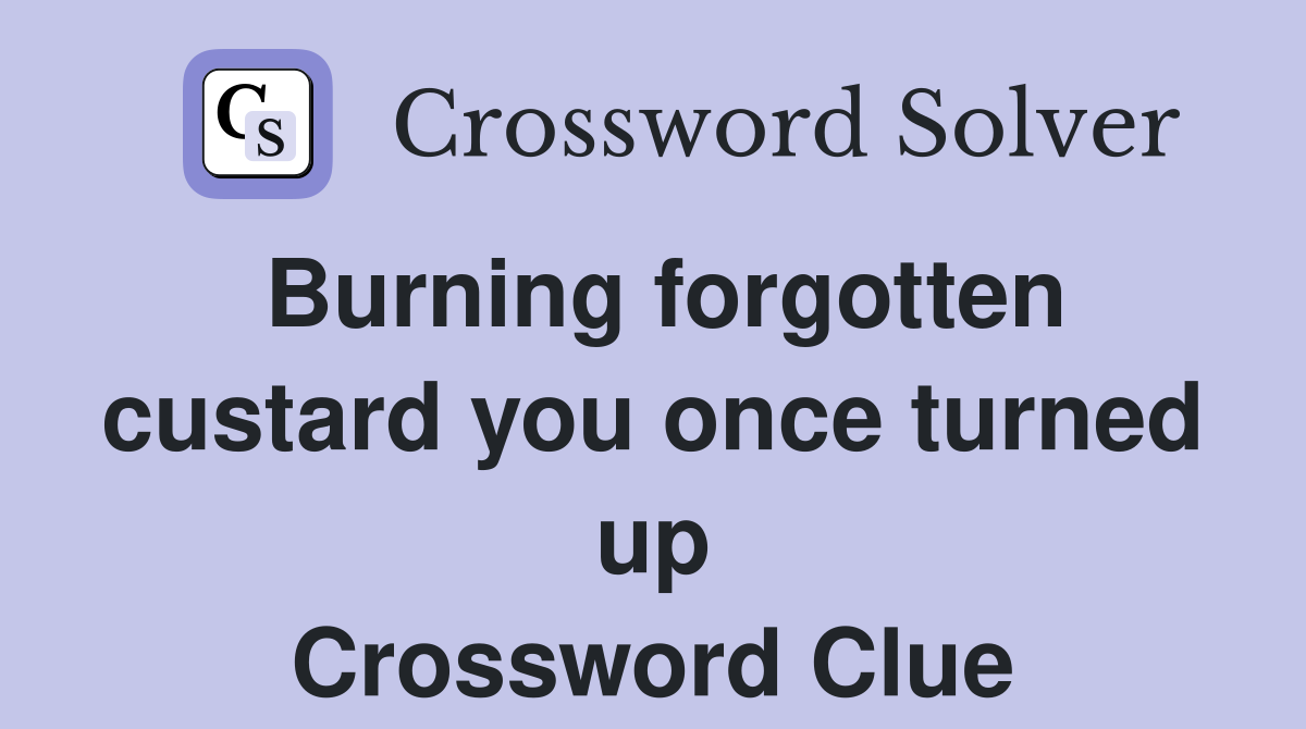 Burning forgotten custard you once turned up Crossword Clue