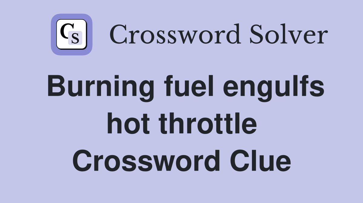 Burning fuel engulfs hot throttle Crossword Clue