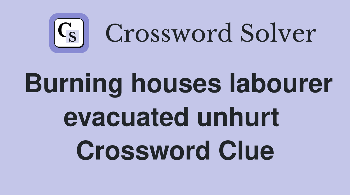 Burning houses labourer evacuated unhurt  Crossword Clue