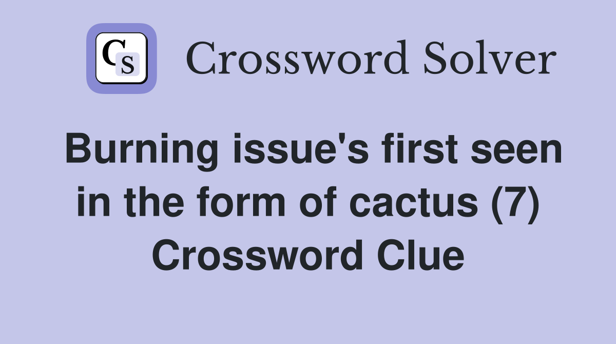 Burning issue's first seen in the form of cactus (7) Crossword Clue