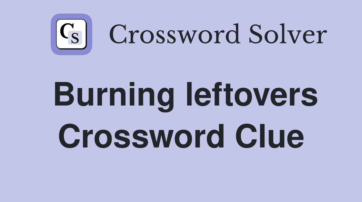 Burning leftovers Crossword Clue