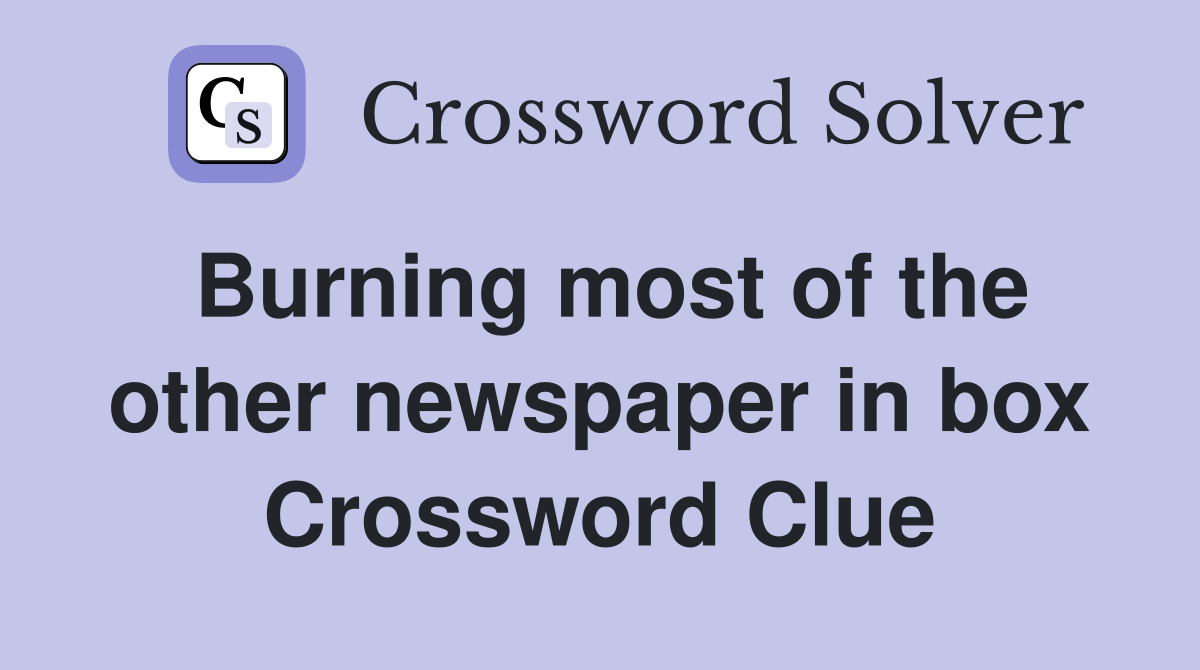 Burning most of the other newspaper in box Crossword Clue
