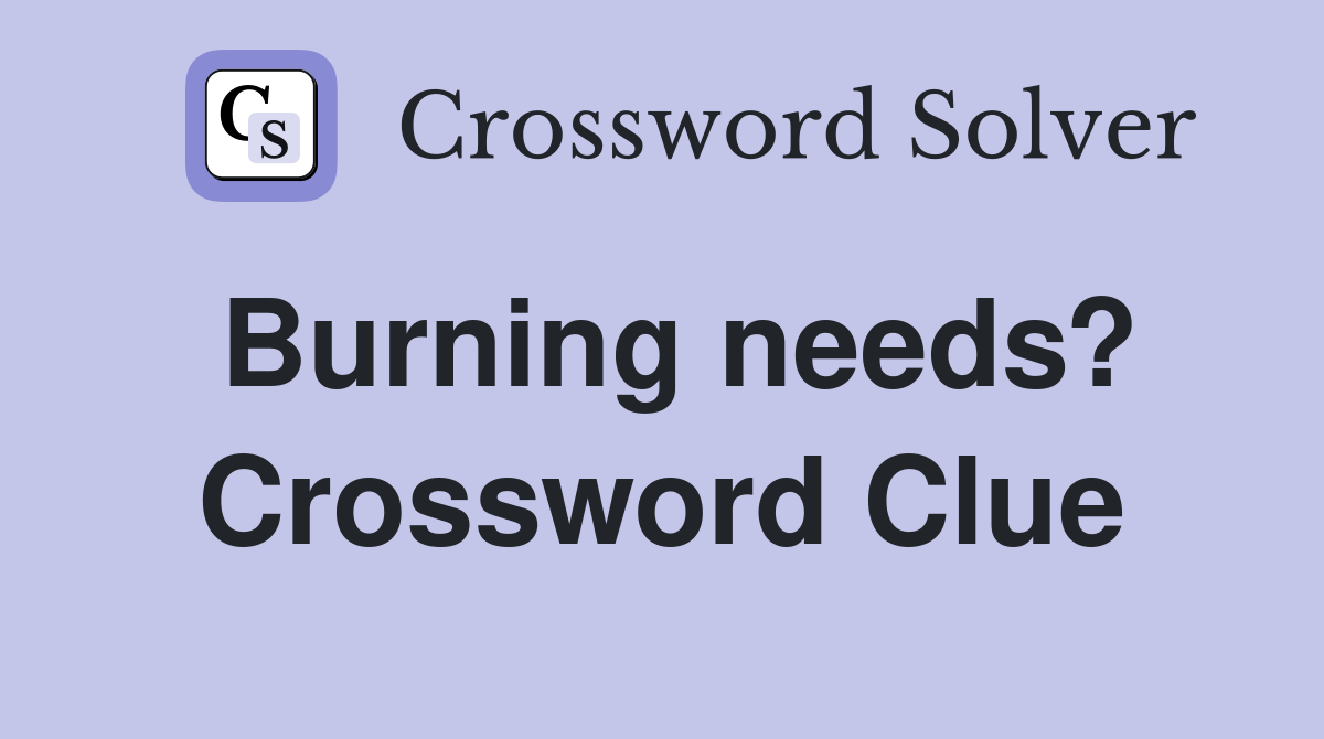 Burning needs? Crossword Clue