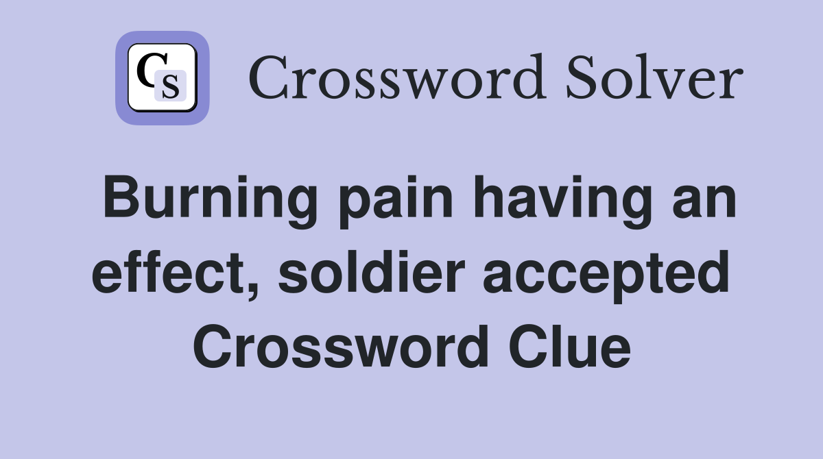 Burning pain having an effect, soldier accepted Crossword Clue
