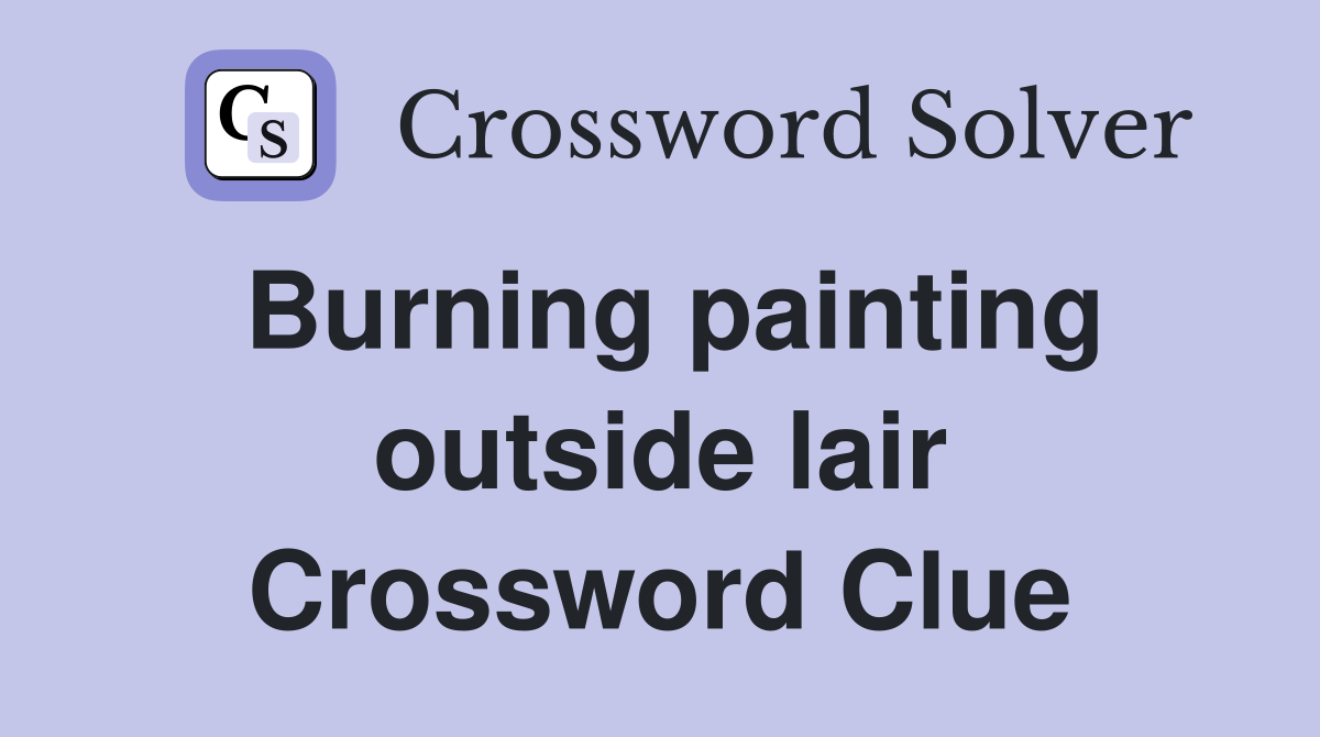 Burning painting outside lair Crossword Clue
