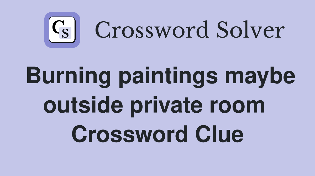Burning paintings maybe outside private room  Crossword Clue