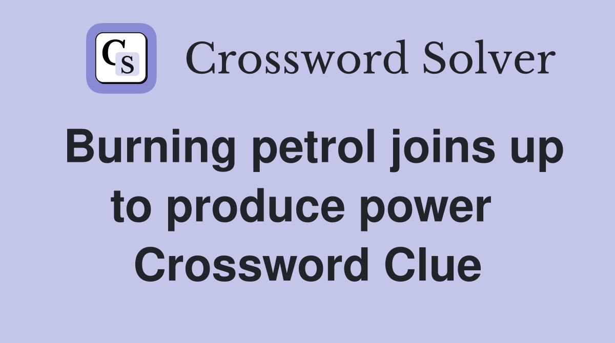 Burning petrol joins up to produce power  Crossword Clue