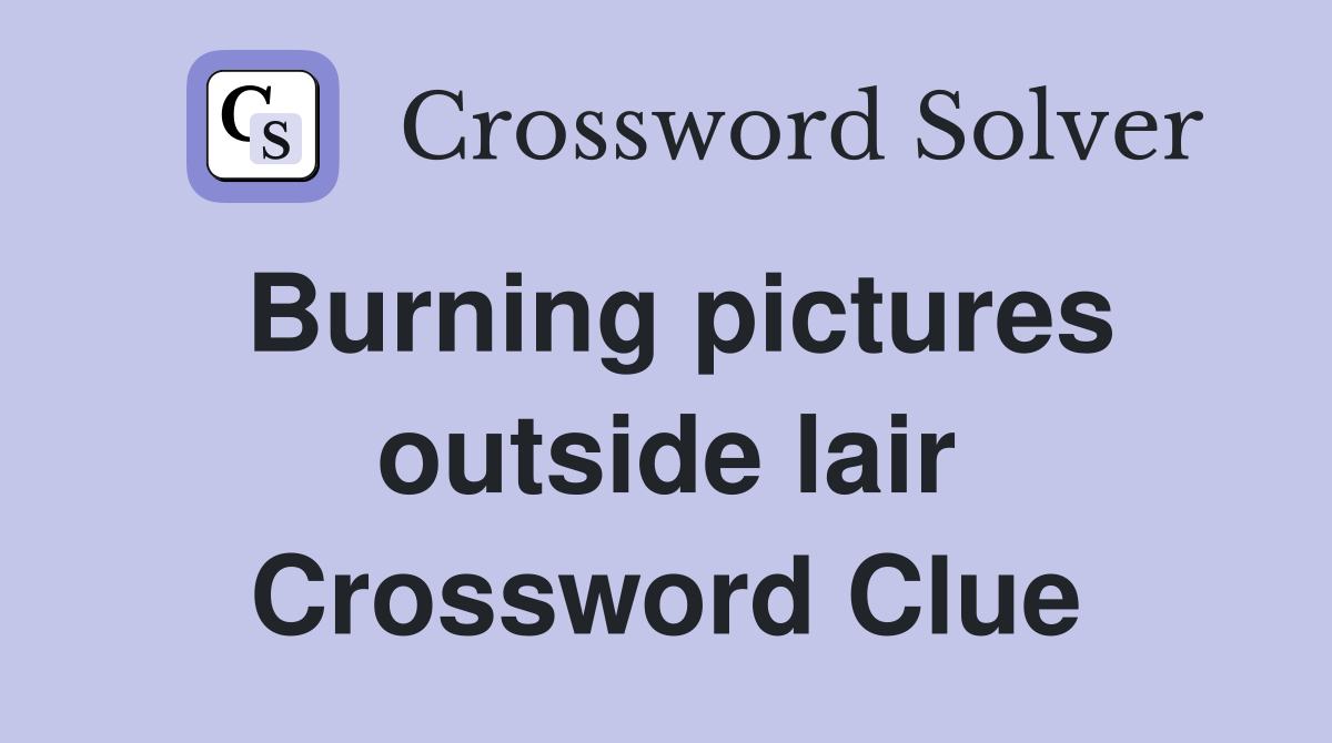 Burning pictures outside lair Crossword Clue