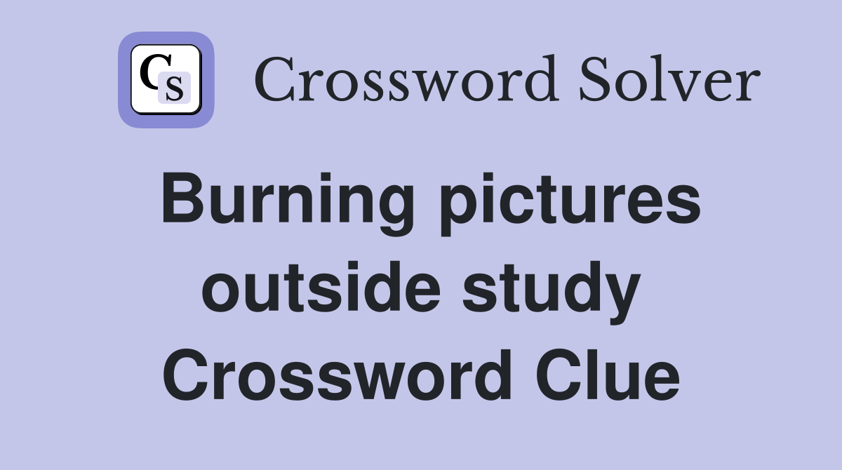 Burning pictures outside study Crossword Clue