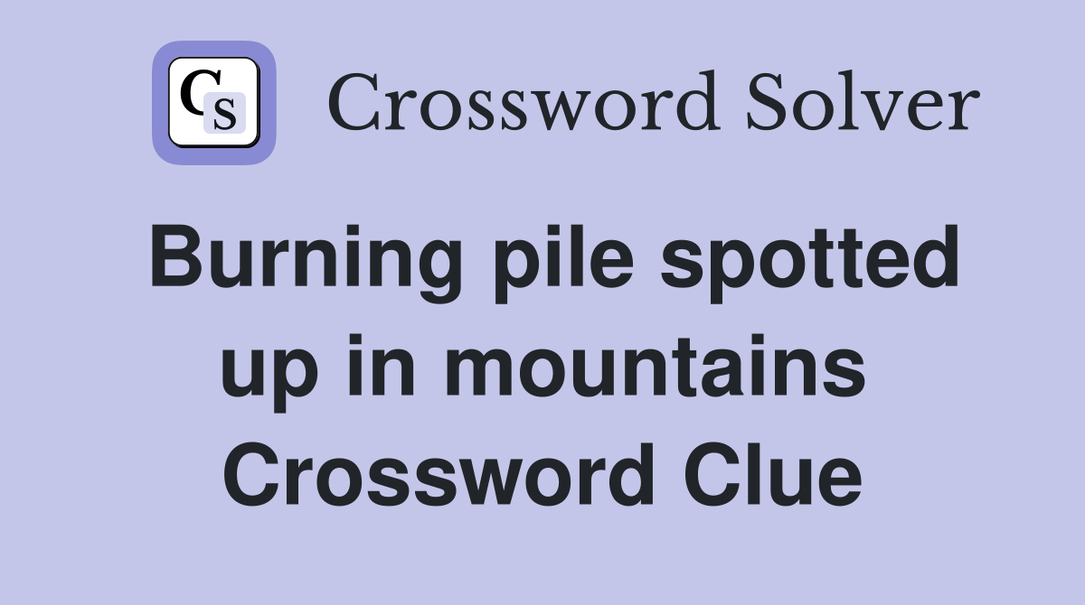 Burning pile spotted up in mountains Crossword Clue