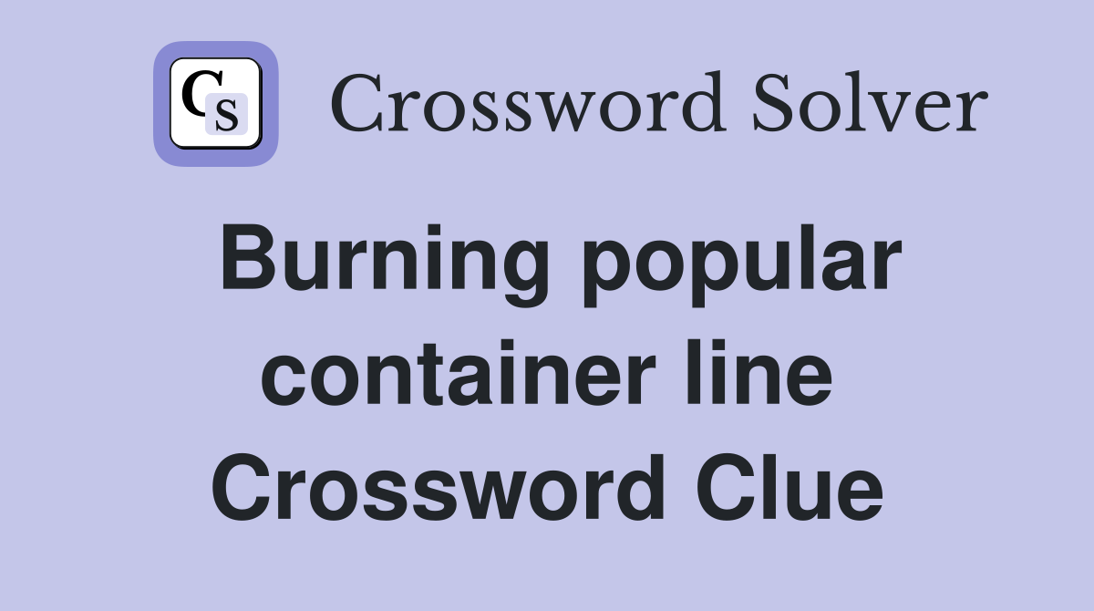 Burning popular container line Crossword Clue
