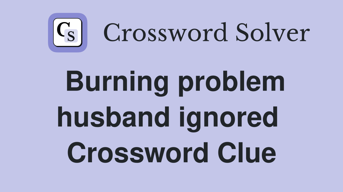Burning problem husband ignored  Crossword Clue