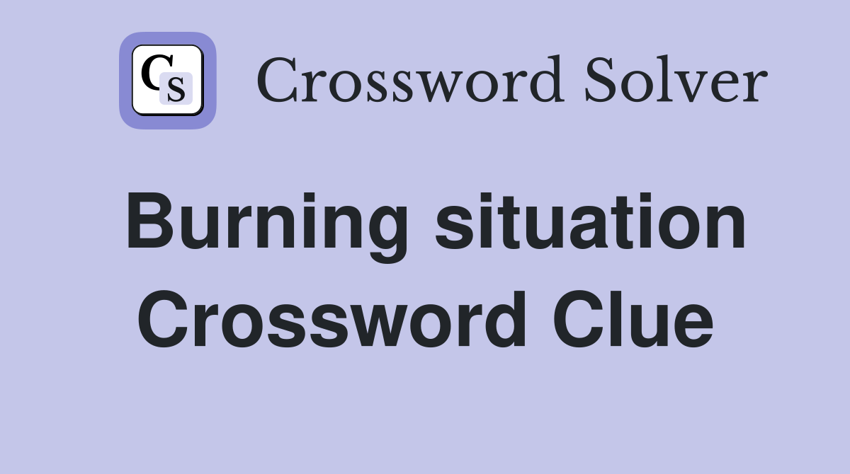 Burning situation Crossword Clue