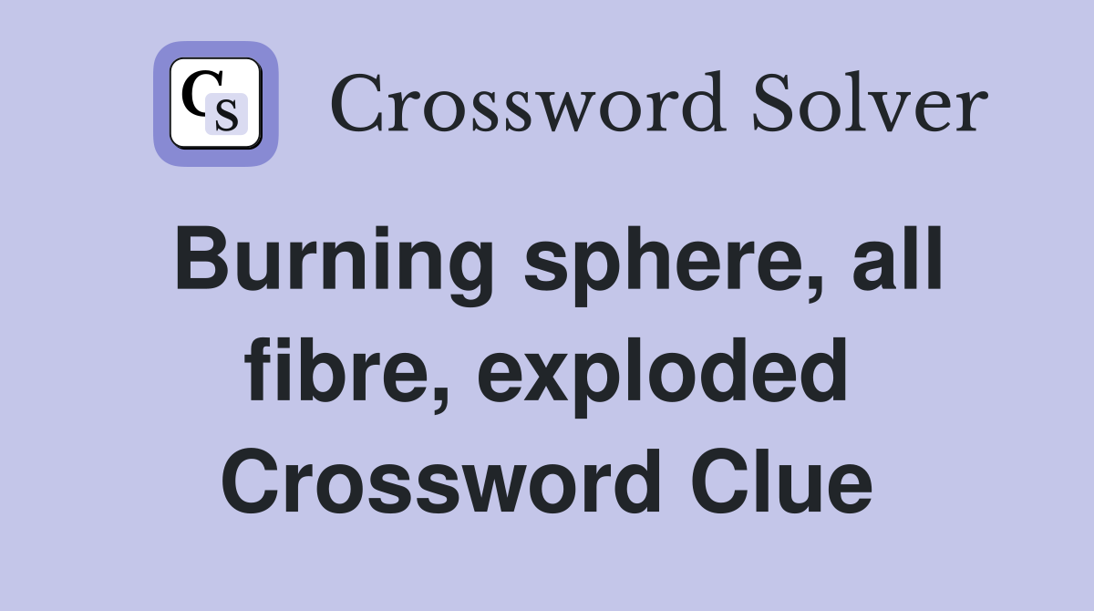 Burning sphere, all fibre, exploded Crossword Clue