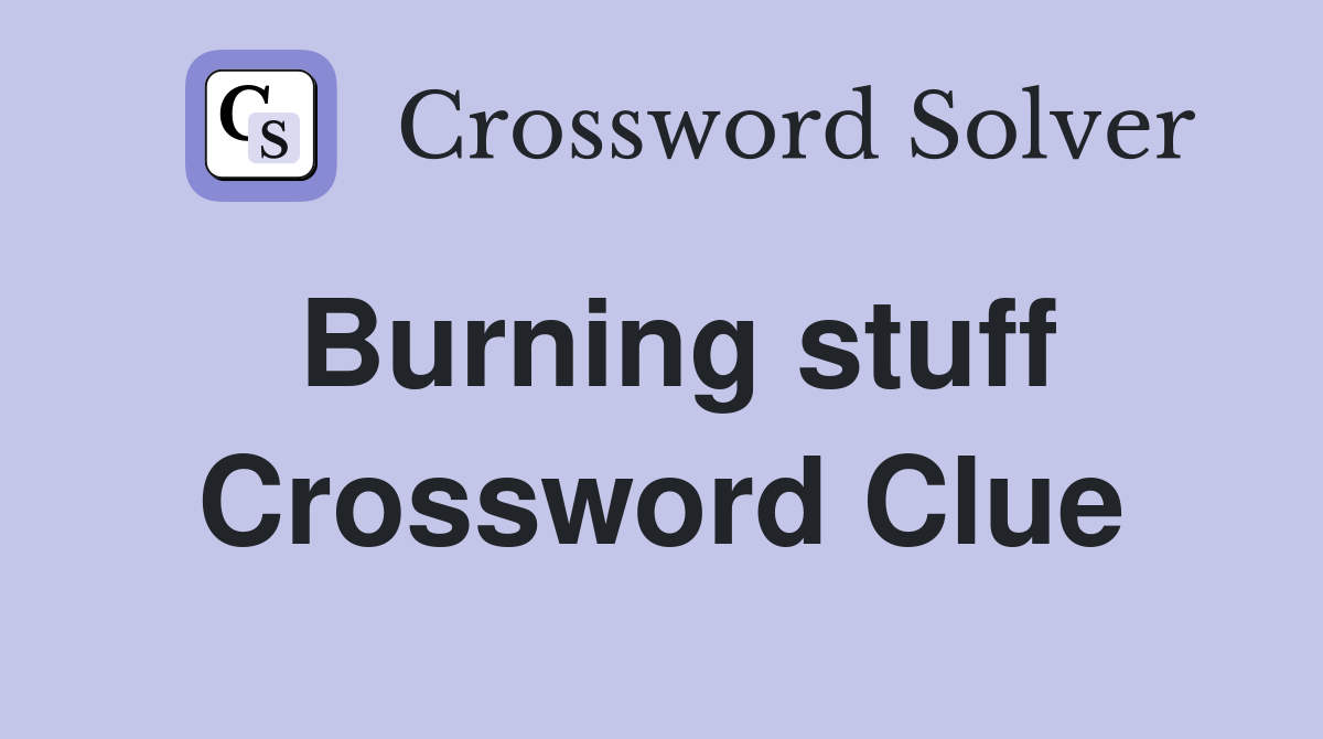 Burning stuff Crossword Clue