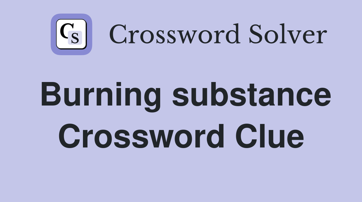 Burning substance Crossword Clue