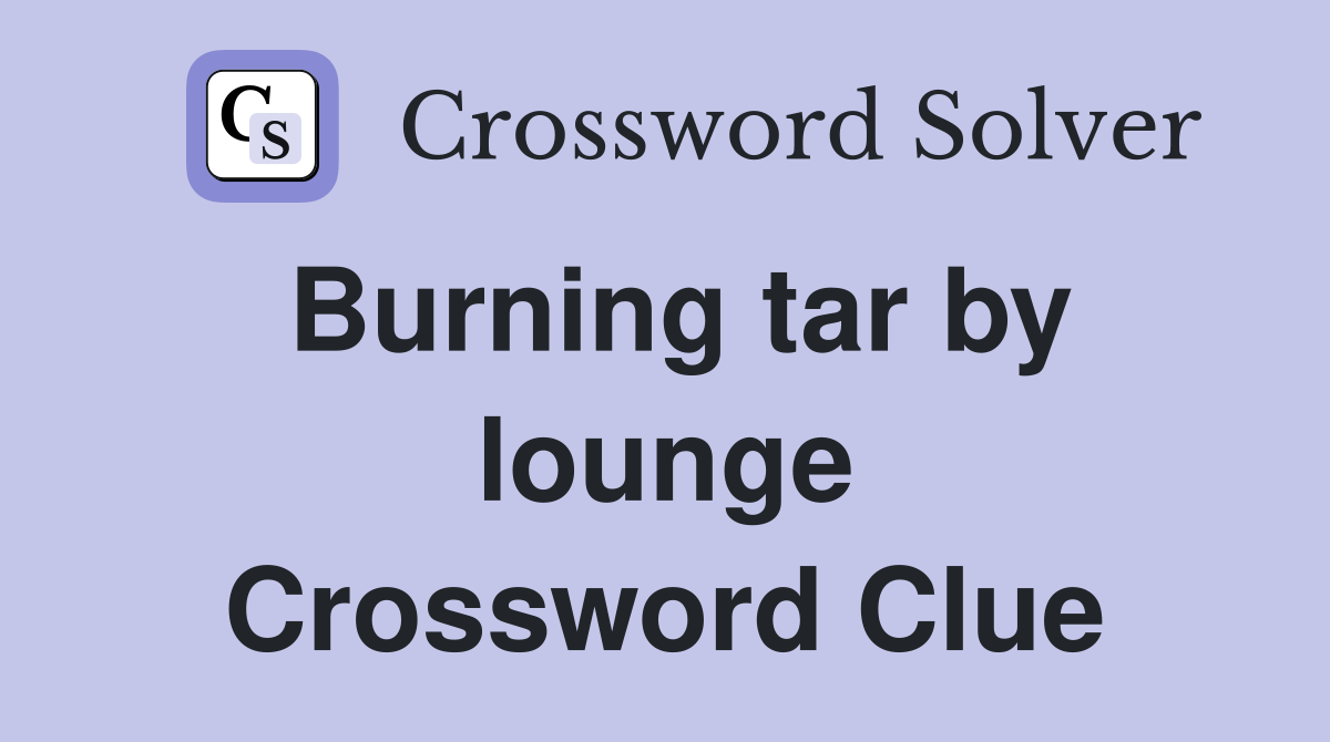 Burning tar by lounge Crossword Clue