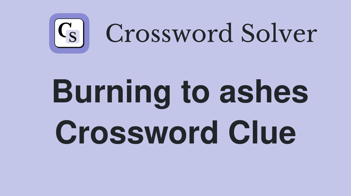 Burning to ashes Crossword Clue